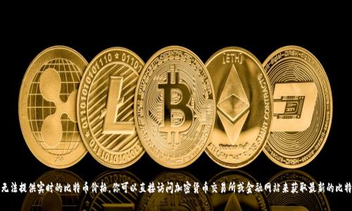 抱歉，我无法提供实时的比特币价格。你可以直接访问加密货币交易所或金融网站来获取最新的比特币汇率。