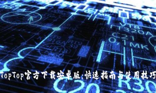 TopTop官方下载安卓版：快速指南与使用技巧