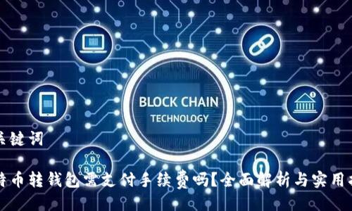 与关键词

比特币转钱包需支付手续费吗？全面解析与实用指南
