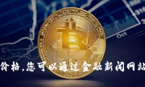 抱歉，我无法提供实时的金融数据，包括比特币的当前价格。您可以通过金融新闻网站、交易平台或加密货币市场监测工具获取最新的信息。